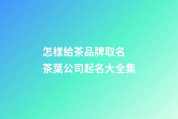 怎樣給茶品牌取名 茶葉公司起名大全集-第1張-公司起名-玄機派